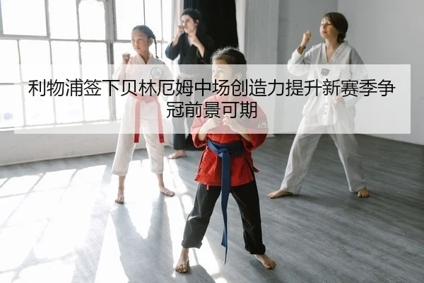 利物浦签下贝林厄姆中场创造力提升新赛季争冠前景可期